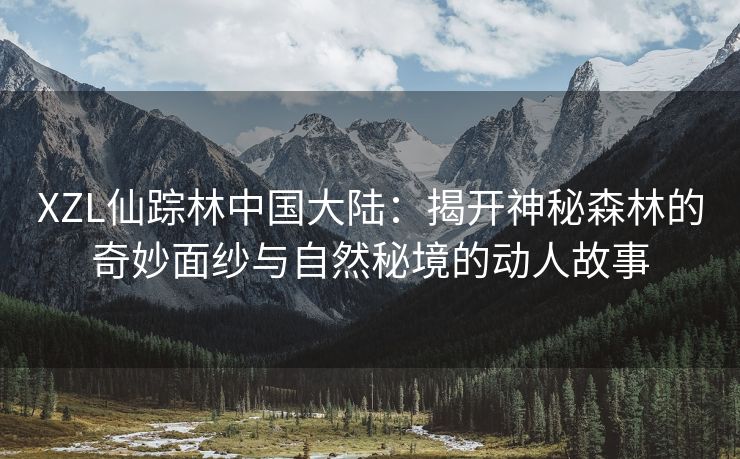 XZL仙踪林中国大陆：揭开神秘森林的奇妙面纱与自然秘境的动人故事