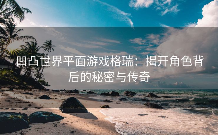 凹凸世界平面游戏格瑞：揭开角色背后的秘密与传奇