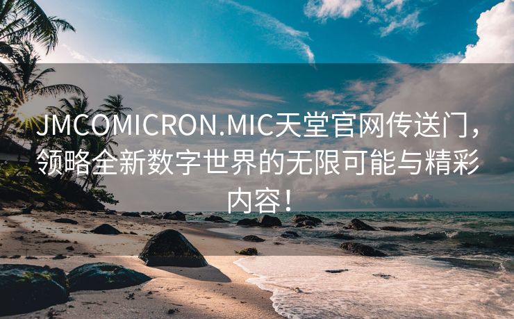 JMCOMICRON.MIC天堂官网传送门，领略全新数字世界的无限可能与精彩内容！