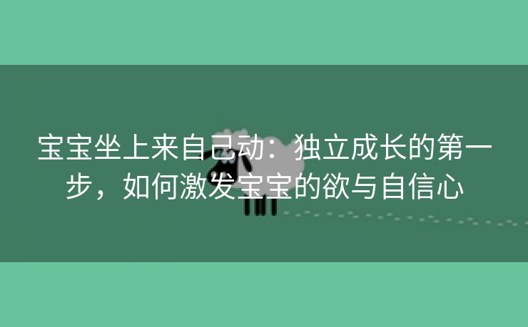 宝宝坐上来自己动：独立成长的第一步，如何激发宝宝的欲与自信心