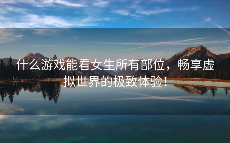 什么游戏能看女生所有部位，畅享虚拟世界的极致体验！