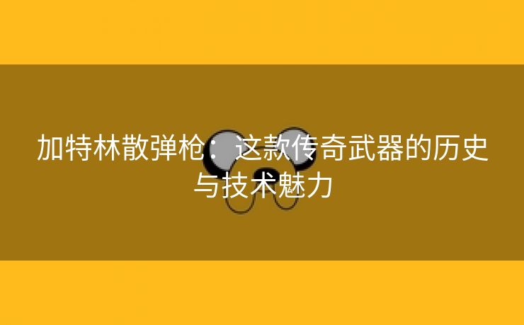 加特林散弹枪：这款传奇武器的历史与技术魅力