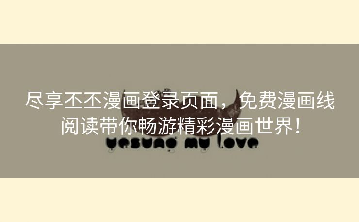 尽享丕丕漫画登录页面，免费漫画线阅读带你畅游精彩漫画世界！