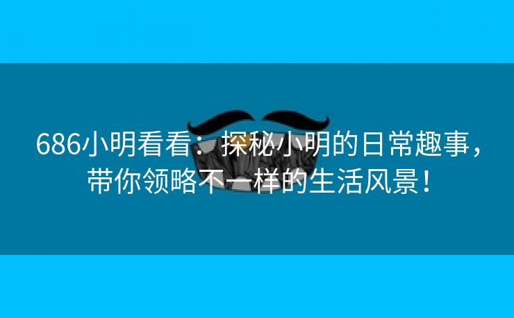 686小明看看：探秘小明的日常趣事，带你领略不一样的生活风景！