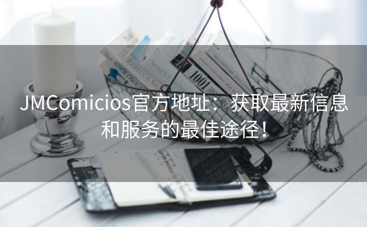 JMComicios官方地址：获取最新信息和服务的最佳途径！