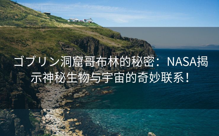 ゴブリン洞窟哥布林的秘密：NASA揭示神秘生物与宇宙的奇妙联系！
