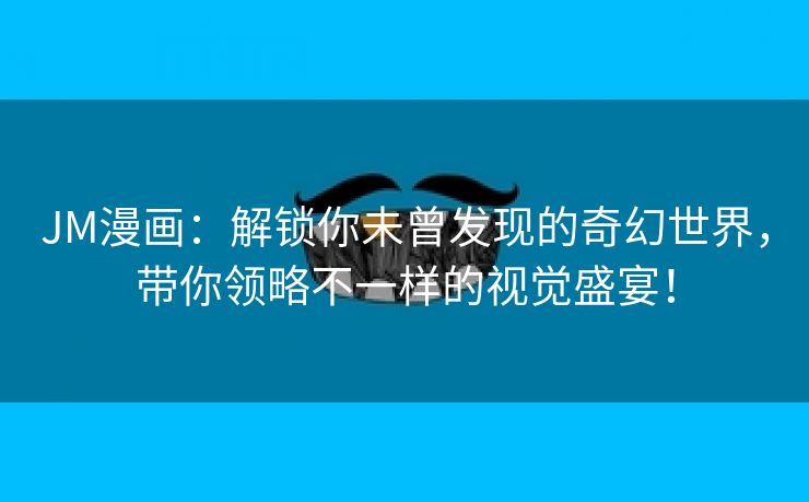 JM漫画：解锁你未曾发现的奇幻世界，带你领略不一样的视觉盛宴！