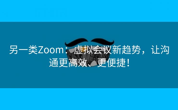 另一类Zoom：虚拟会议新趋势，让沟通更高效、更便捷！