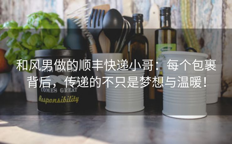 和风男做的顺丰快递小哥：每个包裹背后，传递的不只是梦想与温暖！