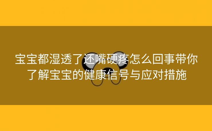 宝宝都湿透了还嘴硬疼怎么回事带你了解宝宝的健康信号与应对措施