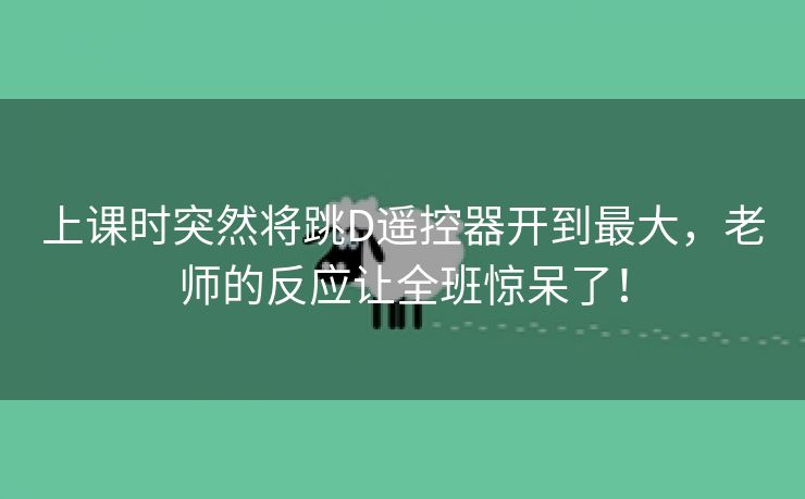 上课时突然将跳D遥控器开到最大，老师的反应让全班惊呆了！