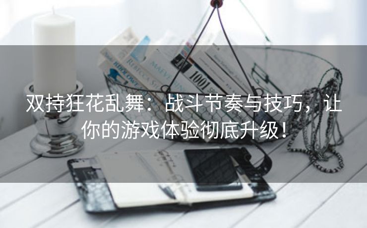 双持狂花乱舞：战斗节奏与技巧，让你的游戏体验彻底升级！