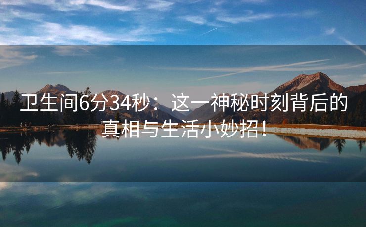 卫生间6分34秒：这一神秘时刻背后的真相与生活小妙招！