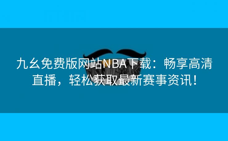 九幺免费版网站NBA下载：畅享高清直播，轻松获取最新赛事资讯！