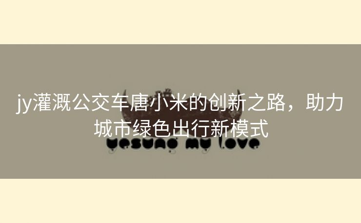 jy灌溉公交车唐小米的创新之路，助力城市绿色出行新模式