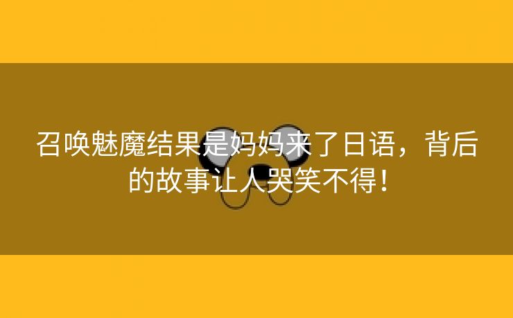 召唤魅魔结果是妈妈来了日语，背后的故事让人哭笑不得！