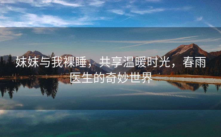 妺妺与我裸睡，共享温暖时光，春雨医生的奇妙世界