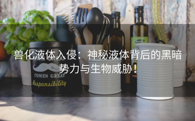 兽化液体入侵：神秘液体背后的黑暗势力与生物威胁！