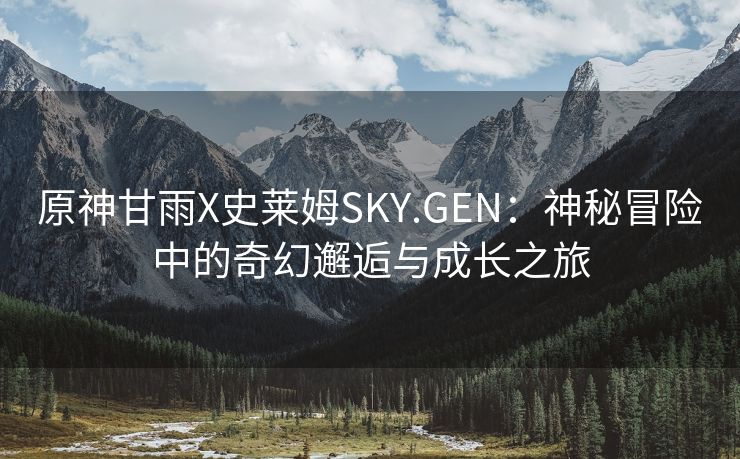 原神甘雨X史莱姆SKY.GEN：神秘冒险中的奇幻邂逅与成长之旅