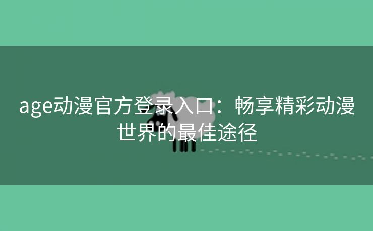 age动漫官方登录入口：畅享精彩动漫世界的最佳途径
