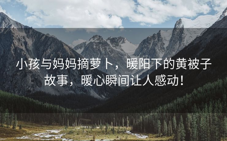 小孩与妈妈摘萝卜，暖阳下的黄被子故事，暖心瞬间让人感动！