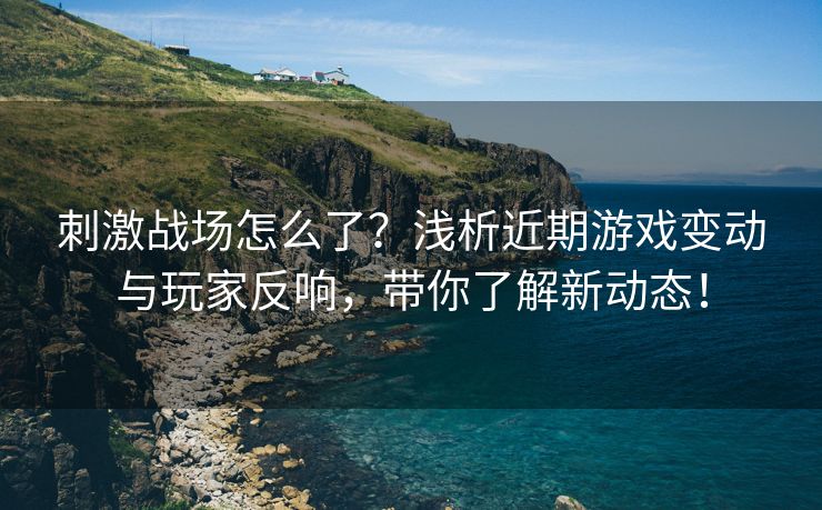 刺激战场怎么了？浅析近期游戏变动与玩家反响，带你了解新动态！