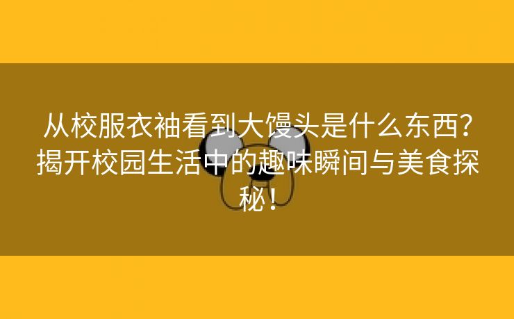 从校服衣袖看到大馒头是什么东西？揭开校园生活中的趣味瞬间与美食探秘！