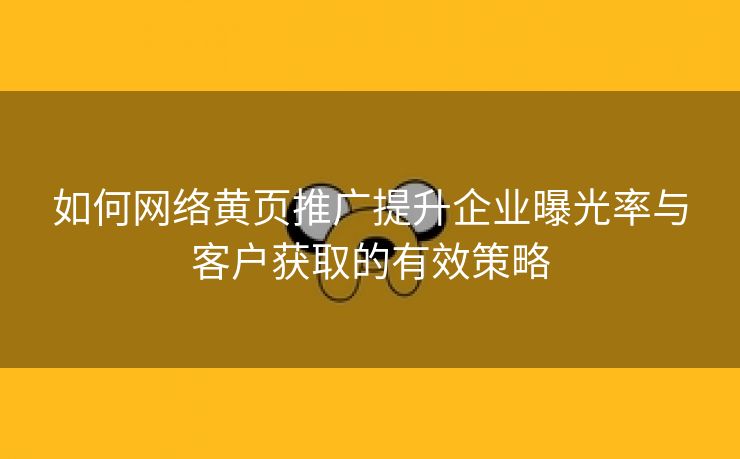 如何网络黄页推广提升企业曝光率与客户获取的有效策略