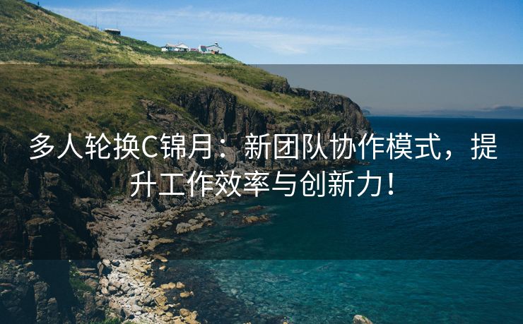 多人轮换C锦月：新团队协作模式，提升工作效率与创新力！