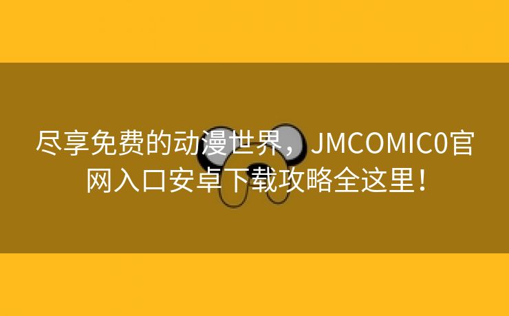 尽享免费的动漫世界，JMCOMIC0官网入口安卓下载攻略全这里！
