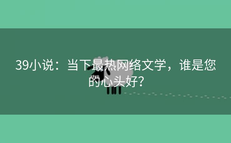 39小说：当下最热网络文学，谁是您的心头好？