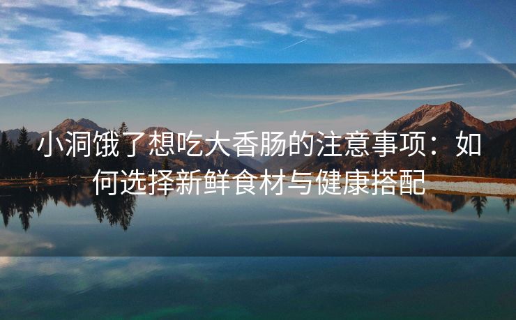 小洞饿了想吃大香肠的注意事项：如何选择新鲜食材与健康搭配
