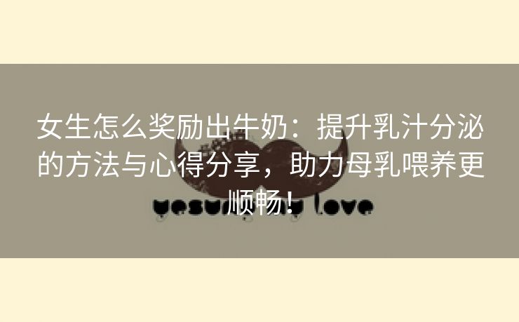 女生怎么奖励出牛奶：提升乳汁分泌的方法与心得分享，助力母乳喂养更顺畅！