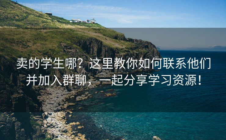 卖的学生哪？这里教你如何联系他们并加入群聊，一起分享学习资源！