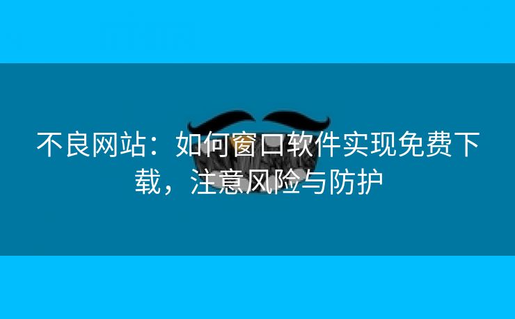不良网站：如何窗口软件实现免费下载，注意风险与防护