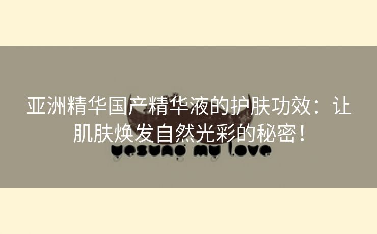亚洲精华国产精华液的护肤功效：让肌肤焕发自然光彩的秘密！