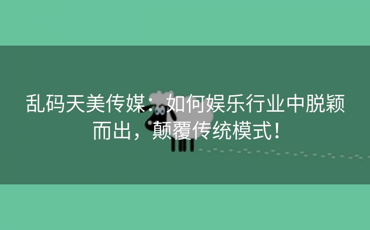 乱码天美传媒：如何娱乐行业中脱颖而出，颠覆传统模式！