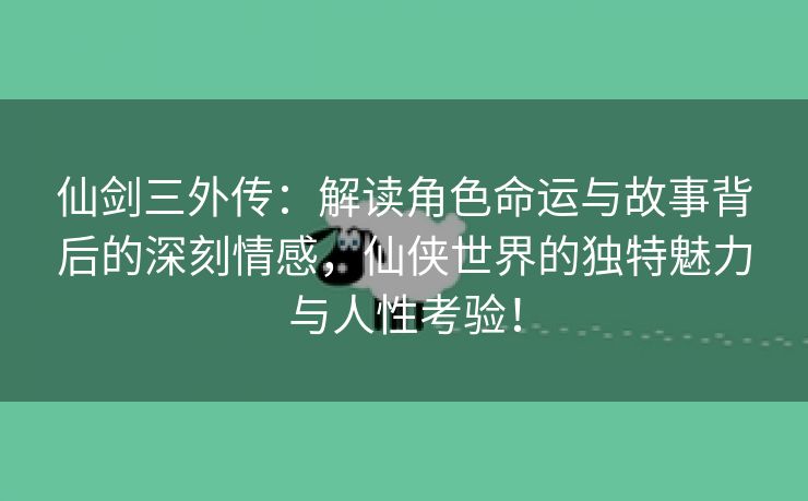 仙剑三外传：解读角色命运与故事背后的深刻情感，仙侠世界的独特魅力与人性考验！