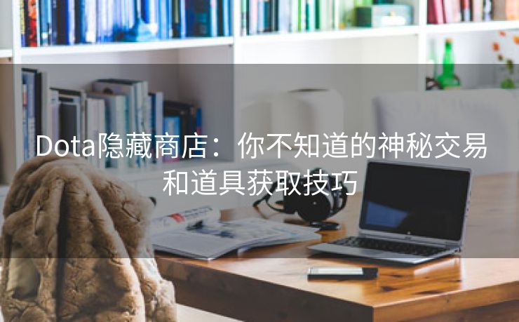 Dota隐藏商店：你不知道的神秘交易和道具获取技巧