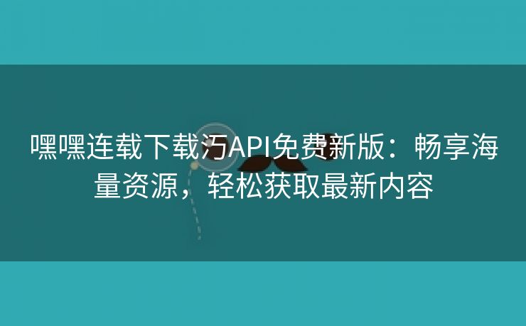 嘿嘿连载下载汅API免费新版：畅享海量资源，轻松获取最新内容