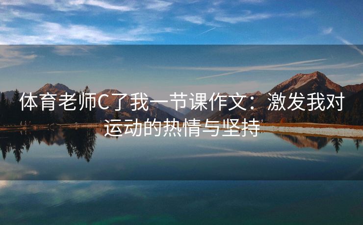 体育老师C了我一节课作文：激发我对运动的热情与坚持