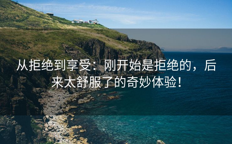 从拒绝到享受：刚开始是拒绝的，后来太舒服了的奇妙体验！