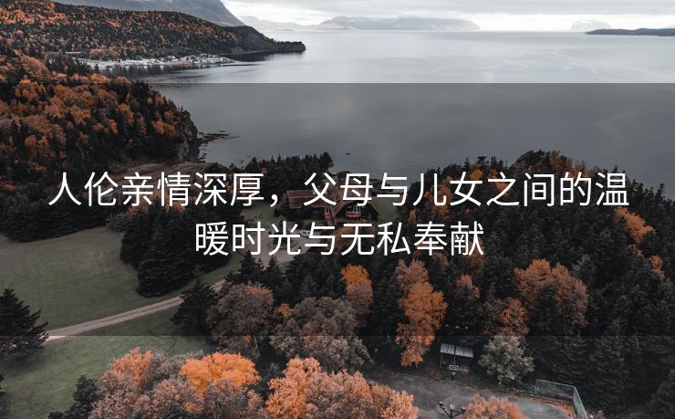 人伦亲情深厚，父母与儿女之间的温暖时光与无私奉献