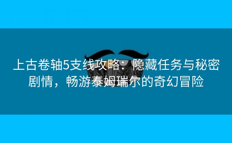 上古卷轴5支线攻略：隐藏任务与秘密剧情，畅游泰姆瑞尔的奇幻冒险