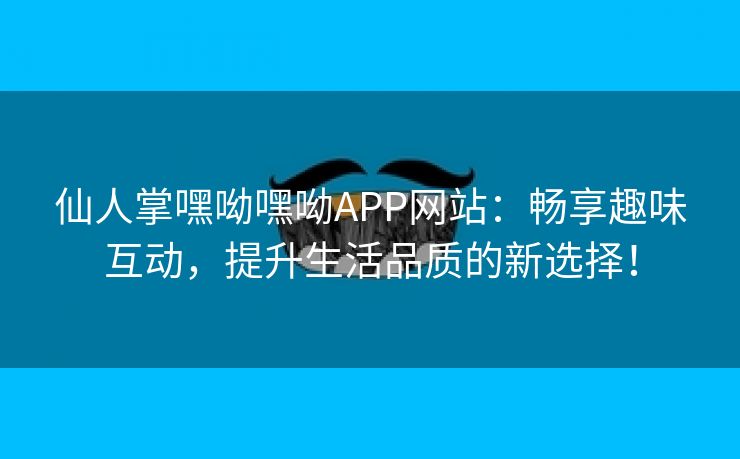 仙人掌嘿呦嘿呦APP网站：畅享趣味互动，提升生活品质的新选择！