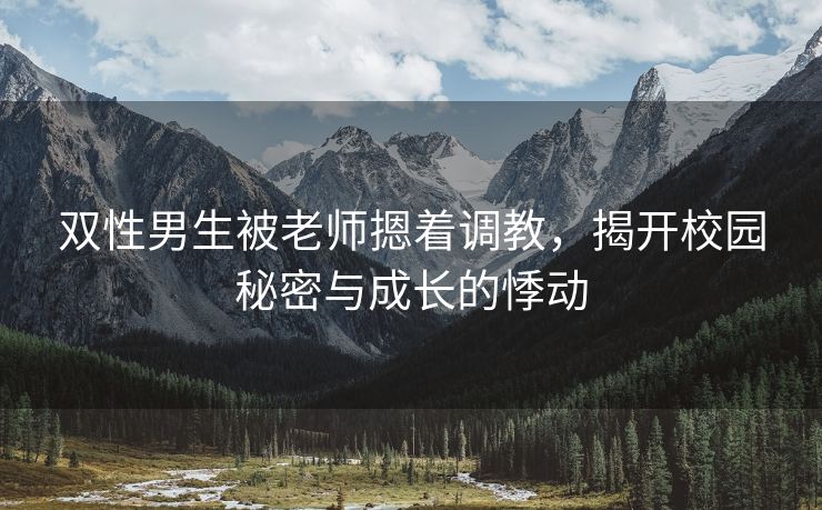 双性男生被老师摁着调教，揭开校园秘密与成长的悸动