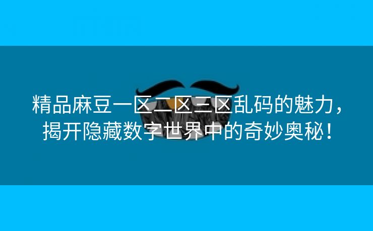 精品麻豆一区二区三区乱码的魅力，揭开隐藏数字世界中的奇妙奥秘！
