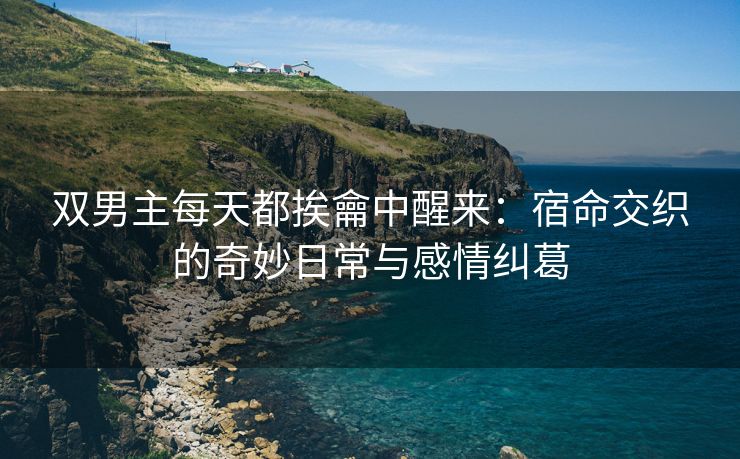 双男主每天都挨龠中醒来：宿命交织的奇妙日常与感情纠葛