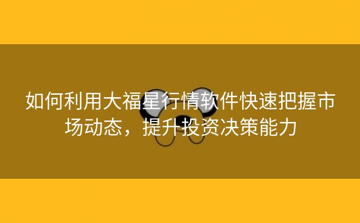 如何利用大福星行情软件快速把握市场动态，提升投资决策能力