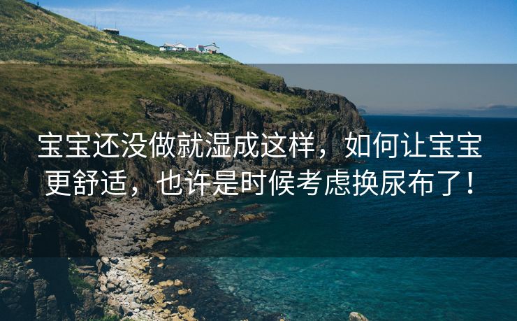 宝宝还没做就湿成这样，如何让宝宝更舒适，也许是时候考虑换尿布了！